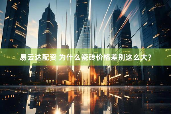 易云达配资 为什么瓷砖价格差别这么大？