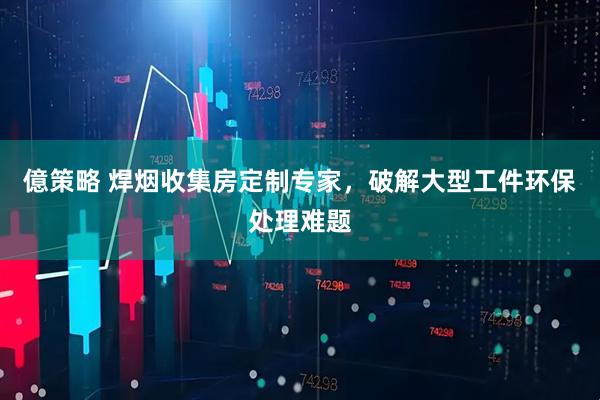 億策略 焊烟收集房定制专家，破解大型工件环保处理难题