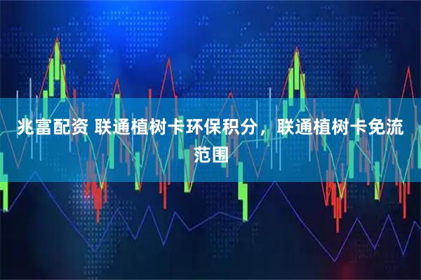 兆富配资 联通植树卡环保积分，联通植树卡免流范围