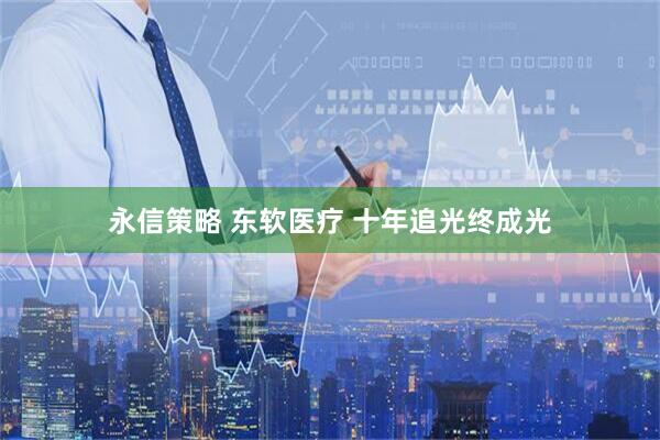 永信策略 东软医疗 十年追光终成光
