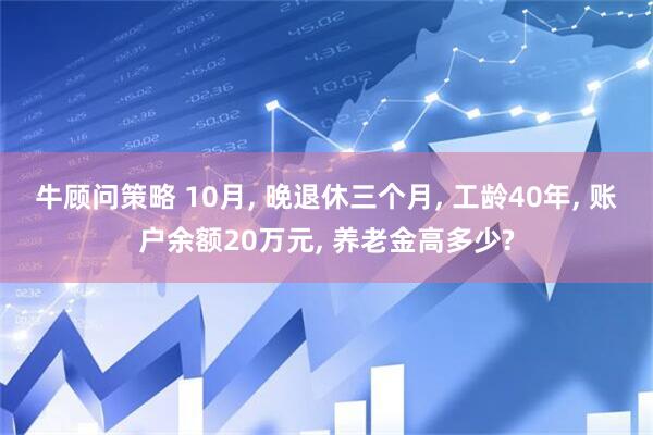 牛顾问策略 10月, 晚退休三个月, 工龄40年, 账户余额20万元, 养老金高多少?