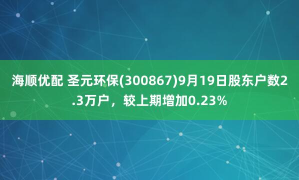 海顺优配 圣元环保(300867)9月19日股东户数2.3万户，较上期增加0.23%