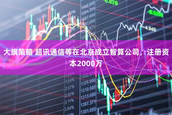大旗策略 超讯通信等在北京成立智算公司，注册资本2000万