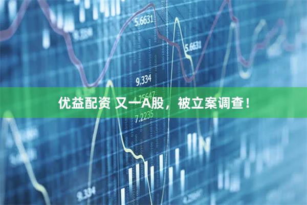 优益配资 又一A股，被立案调查！