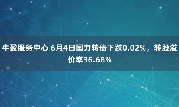 牛盈服务中心 6月4日国力转债下跌0.02%，转股溢价率36.68%