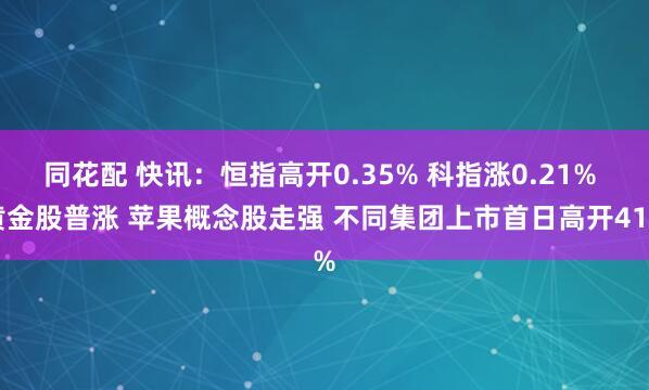 同花配 快讯：恒指高开0.35% 科指涨0.21% 黄金股普涨 苹果概念股走强 不同集团上市首日高开41%