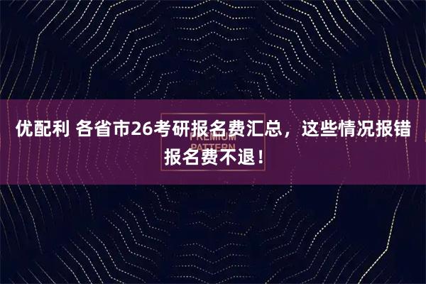 优配利 各省市26考研报名费汇总，这些情况报错报名费不退！