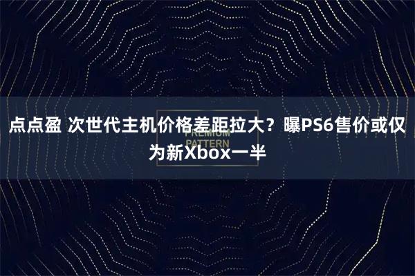 点点盈 次世代主机价格差距拉大？曝PS6售价或仅为新Xbox一半