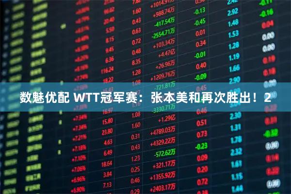 数魅优配 WTT冠军赛：张本美和再次胜出！2