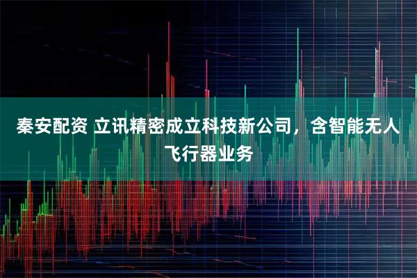 秦安配资 立讯精密成立科技新公司，含智能无人飞行器业务