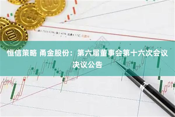 恒信策略 甬金股份：第六届董事会第十六次会议决议公告