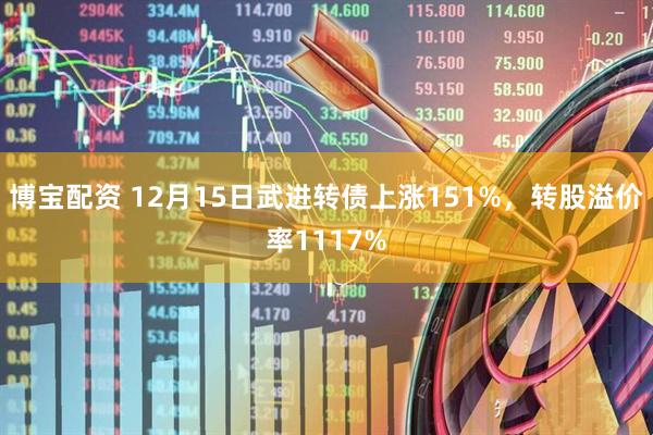 博宝配资 12月15日武进转债上涨151%，转股溢价率1117%