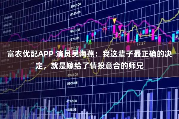 富农优配APP 演员吴海燕：我这辈子最正确的决定，就是嫁给了情投意合的师兄