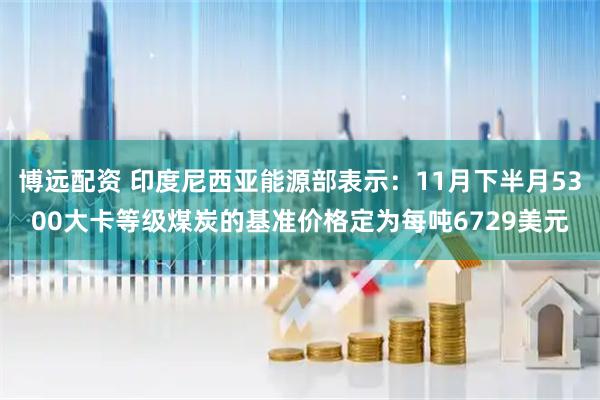 博远配资 印度尼西亚能源部表示：11月下半月5300大卡等级煤炭的基准价格定为每吨6729美元