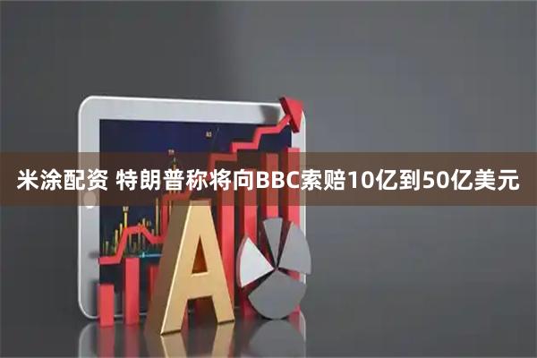 米涂配资 特朗普称将向BBC索赔10亿到50亿美元