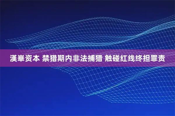 漢崋资本 禁猎期内非法捕猎 触碰红线终担罪责