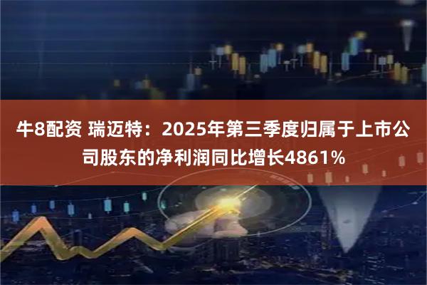 牛8配资 瑞迈特：2025年第三季度归属于上市公司股东的净利润同比增长4861%