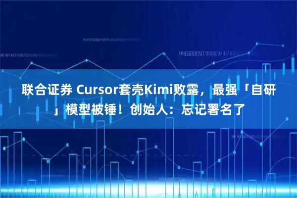 联合证券 Cursor套壳Kimi败露，最强「自研」模型被锤！创始人：忘记署名了