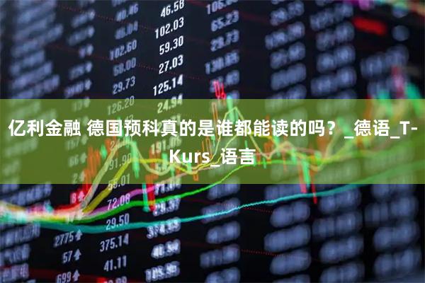 亿利金融 德国预科真的是谁都能读的吗？_德语_T-Kurs_语言