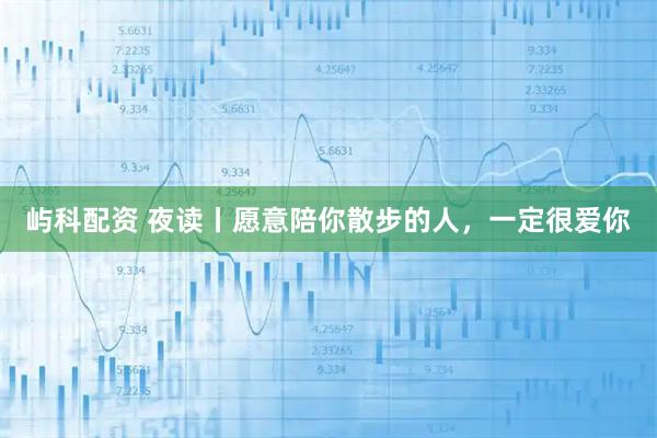 屿科配资 夜读丨愿意陪你散步的人，一定很爱你