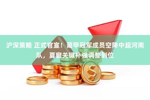 沪深策略 正式官宣！葡甲冠军成员空降中超河南队，夏窗关键补强调整到位