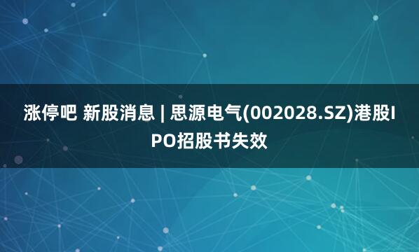 涨停吧 新股消息 | 思源电气(002028.SZ)港股IPO招股书失效