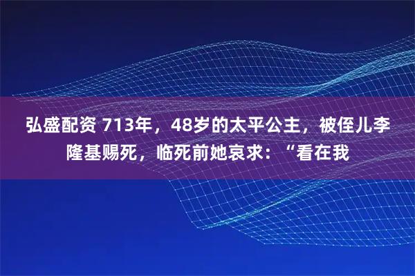 弘盛配资 713年，48岁的太平公主，被侄儿李隆基赐死，临死前她哀求：“看在我