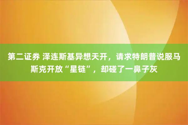 第二证券 泽连斯基异想天开，请求特朗普说服马斯克开放“星链”，却碰了一鼻子灰